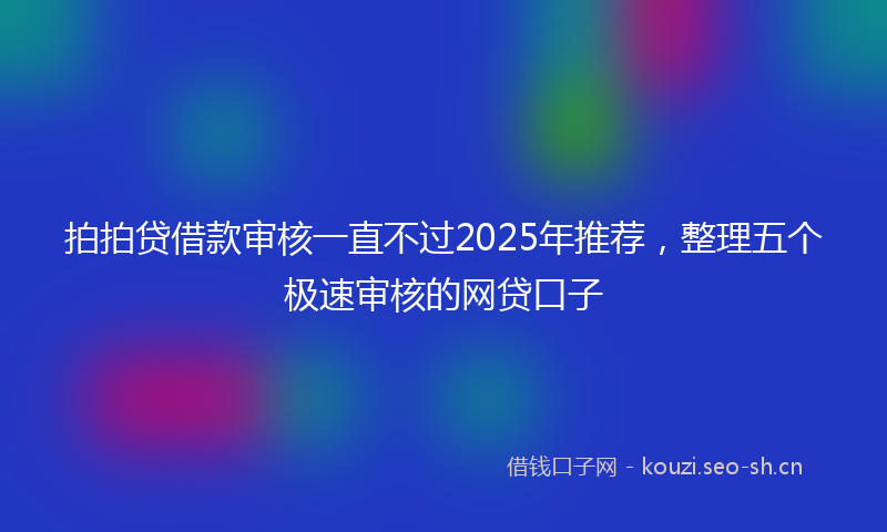 拍拍贷借款审核一直不过2025年推荐,整理五个极速审核的网贷口子
