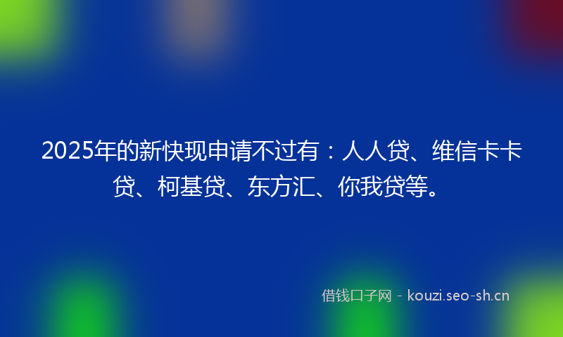 2025年的新快现申请不过有：人人贷、维信卡卡贷、柯基贷、东方汇、你我贷等。