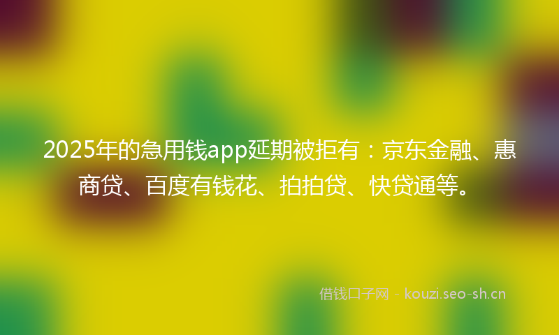 2025年的急用钱app延期被拒有：京东金融、惠商贷、百度有钱花、拍拍贷、快贷通等。