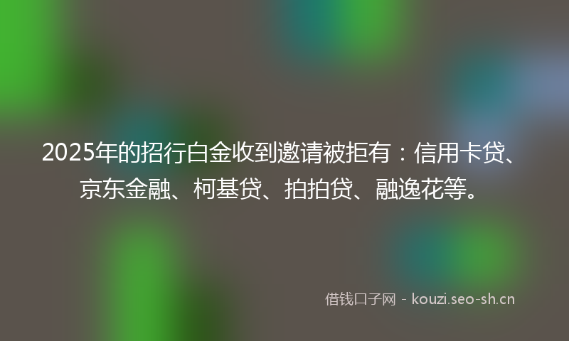 2025年的招行白金收到邀请被拒有:信用卡贷、京东金融、柯基贷、拍拍贷、融逸花等。