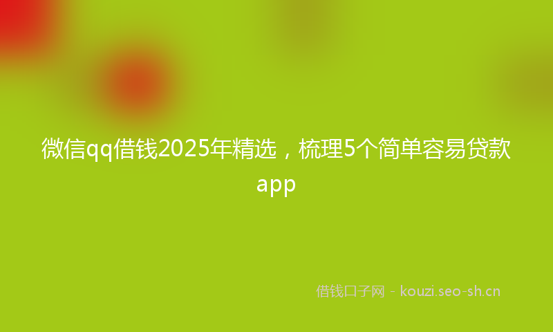 微信qq借钱2025年精选，梳理5个简单容易贷款app