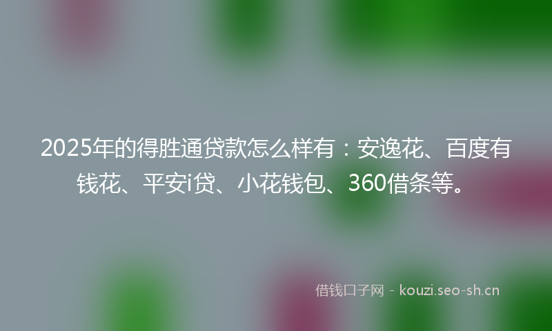 2025年的得胜通贷款怎么样有：安逸花、百度有钱花、平安i贷、小花钱包、360借条等。