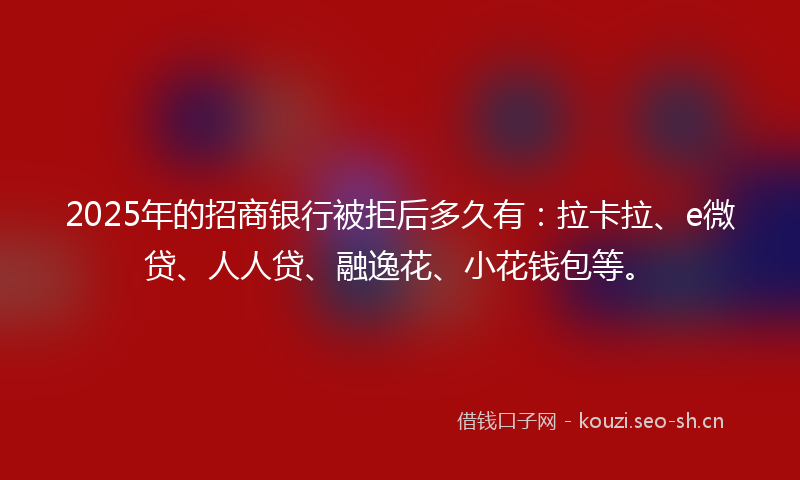 2025年的招商银行被拒后多久有：拉卡拉、e微贷、人人贷、融逸花、小花钱包等。