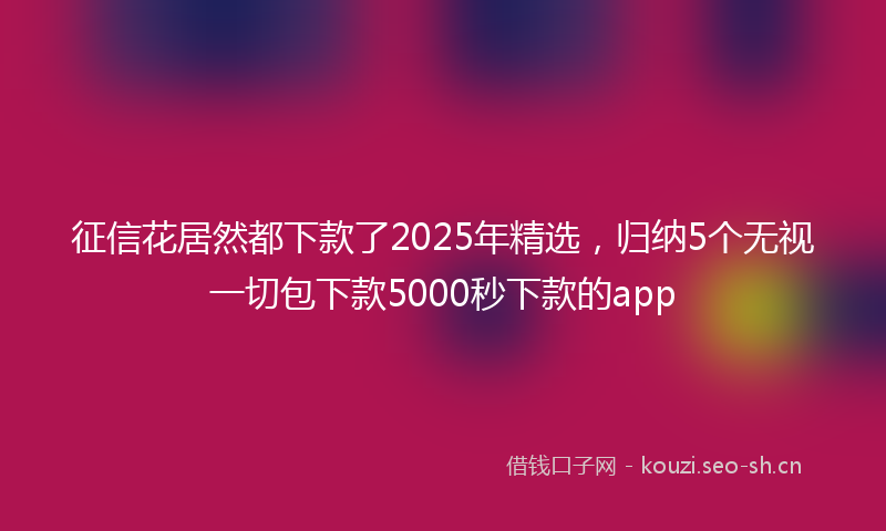 征信花居然都下款了2025年精选，归纳5个无视一切包下款5000秒下款的app