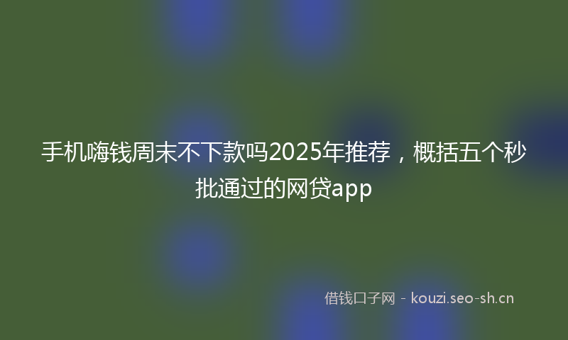 手机嗨钱周末不下款吗2025年推荐，概括五个秒批通过的网贷app