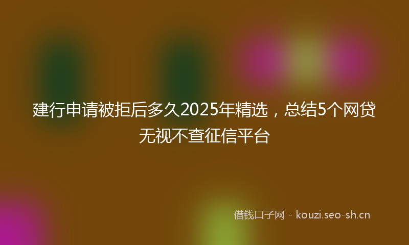 建行申请被拒后多久2025年精选，总结5个网贷无视不查征信平台