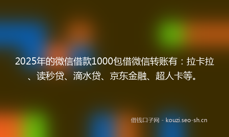 2025年的微信借款1000包借微信转账有：拉卡拉、读秒贷、滴水贷、京东金融、超人卡等。
