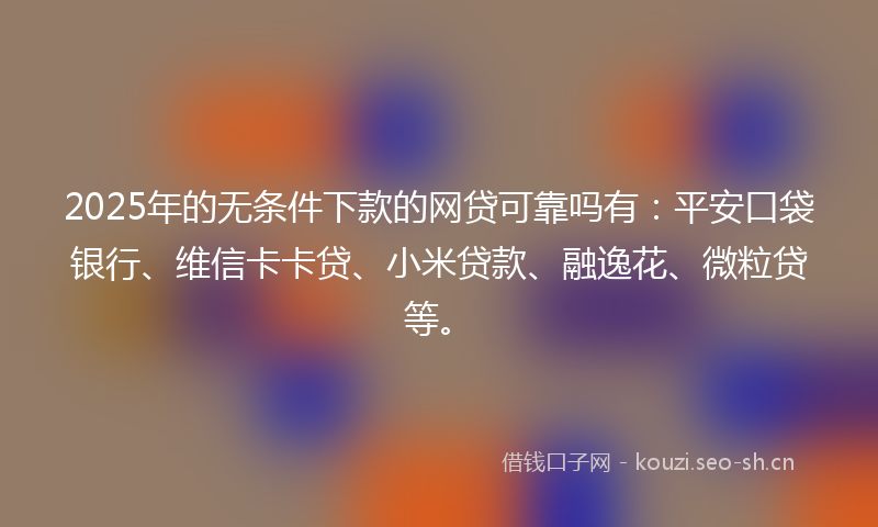 2025年的无条件下款的网贷可靠吗有：平安口袋银行、维信卡卡贷、小米贷款、融逸花、微粒贷等。