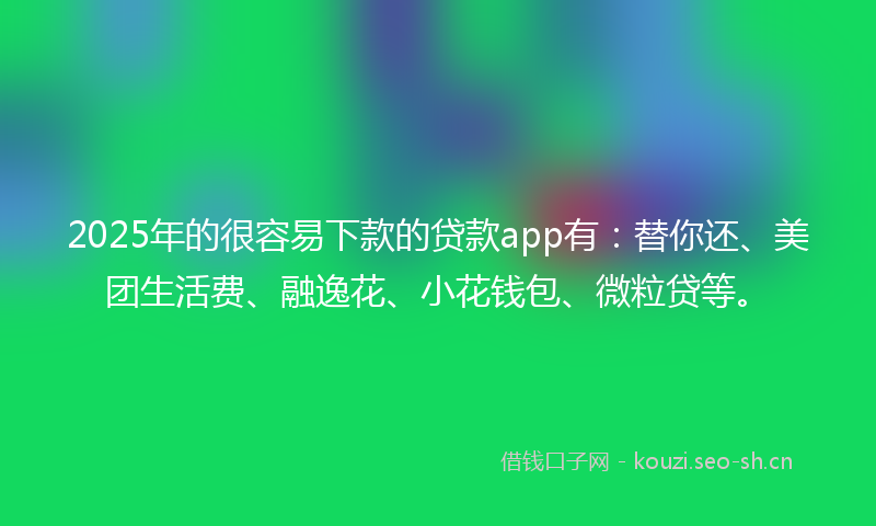 2025年的很容易下款的贷款app有：替你还、美团生活费、融逸花、小花钱包、微粒贷等。