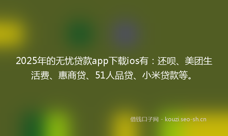 2025年的无忧贷款app下载ios有：还呗、美团生活费、惠商贷、51人品贷、小米贷款等。