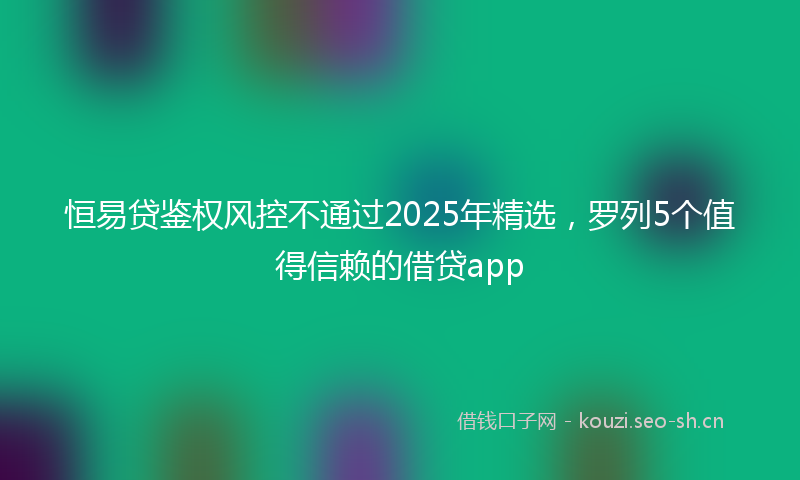 恒易贷鉴权风控不通过2025年精选，罗列5个值得信赖的借贷app