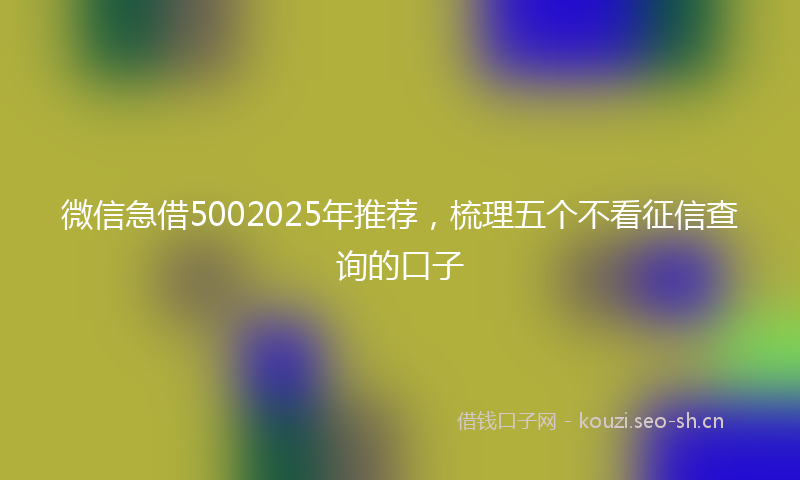 微信急借5002025年推荐，梳理五个不看征信查询的口子