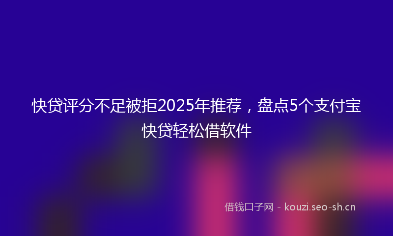 快贷评分不足被拒2025年推荐，盘点5个支付宝快贷轻松借软件