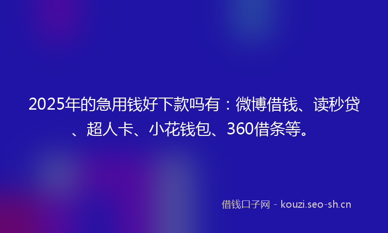 2025年的急用钱好下款吗有：微博借钱、读秒贷、超人卡、小花钱包、360借条等。