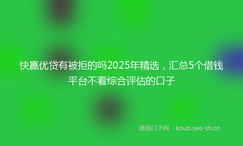 快赢优贷有被拒的吗2025年精选，汇总5个借钱平台不看综合评估的口子