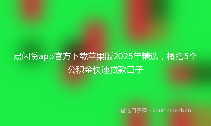 易闪贷app官方下载苹果版2025年精选，概括5个公积金快速贷款口子