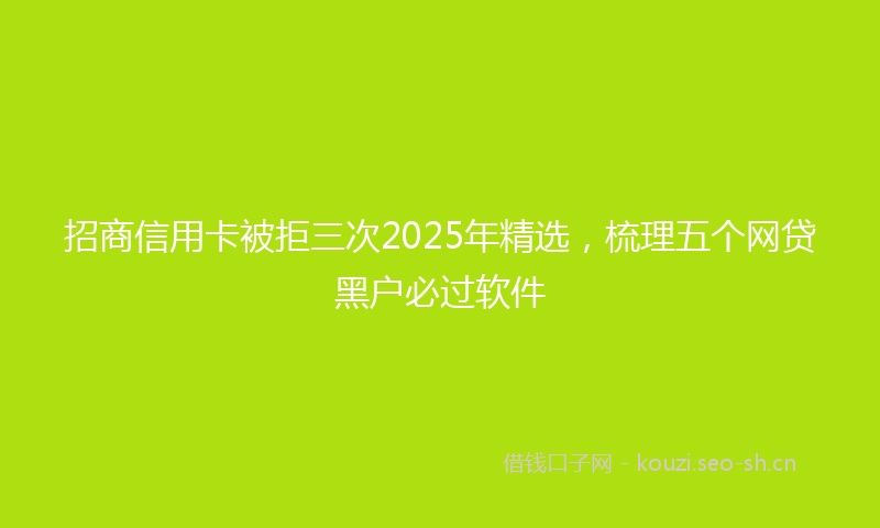 招商信用卡被拒三次2025年精选,梳理五个网贷黑户必过软件