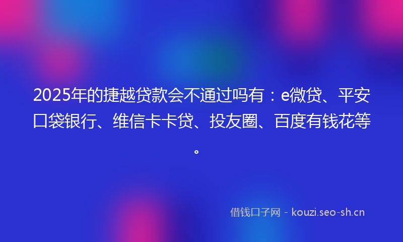 2025年的捷越贷款会不通过吗有：e微贷、平安口袋银行、维信卡卡贷、投友圈、百度有钱花等。