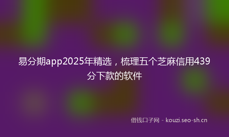 易分期app2025年精选，梳理五个芝麻信用439分下款的软件