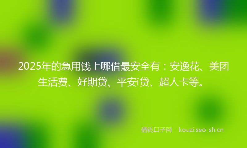 2025年的急用钱上哪借最安全有:安逸花、美团生活费、好期贷、平安i贷、超人卡等。