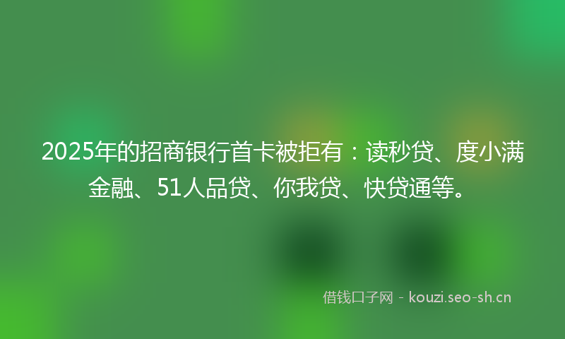 2025年的招商银行首卡被拒有:读秒贷、度小满金融、51人品贷、你我贷、快贷通等。