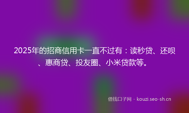 2025年的招商信用卡一直不过有：读秒贷、还呗、惠商贷、投友圈、小米贷款等。