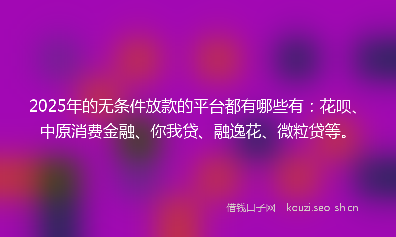 2025年的无条件放款的平台都有哪些有：花呗、中原消费金融、你我贷、融逸花、微粒贷等。
