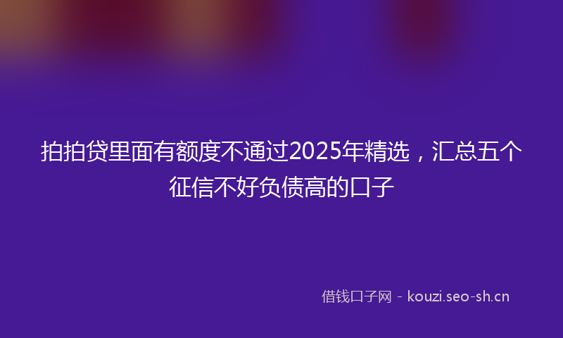 拍拍贷里面有额度不通过2025年精选，汇总五个征信不好负债高的口子