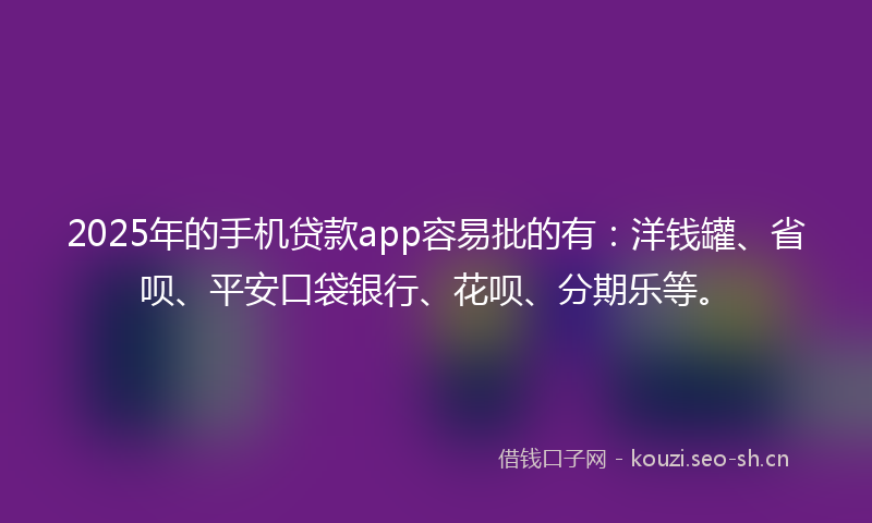2025年的手机贷款app容易批的有：洋钱罐、省呗、平安口袋银行、花呗、分期乐等。