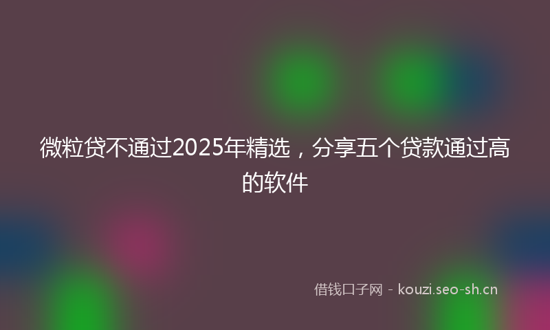 微粒贷不通过2025年精选，分享五个贷款通过高的软件