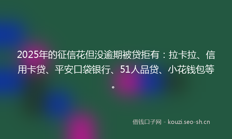 2025年的征信花但没逾期被贷拒有：拉卡拉、信用卡贷、平安口袋银行、51人品贷、小花钱包等。