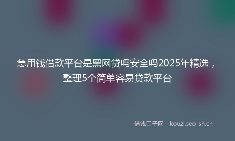 急用钱借款平台是黑网贷吗安全吗2025年精选，整理5个简单容易贷款平台