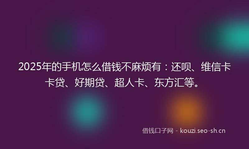 2025年的手机怎么借钱不麻烦有:还呗、维信卡卡贷、好期贷、超人卡、东方汇等。