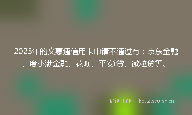 2025年的文惠通信用卡申请不通过有：京东金融、度小满金融、花呗、平安i贷、微粒贷等。