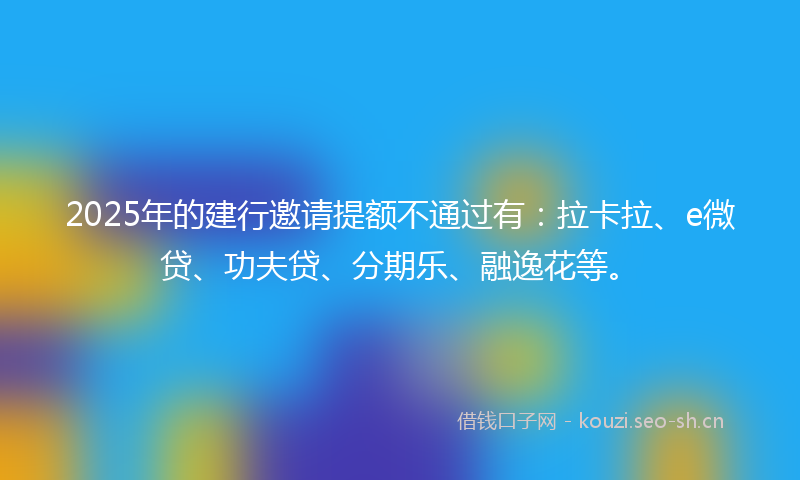 2025年的建行邀请提额不通过有：拉卡拉、e微贷、功夫贷、分期乐、融逸花等。