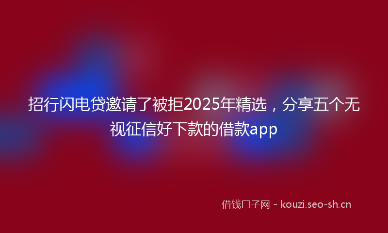 招行闪电贷邀请了被拒2025年精选，分享五个无视征信好下款的借款app