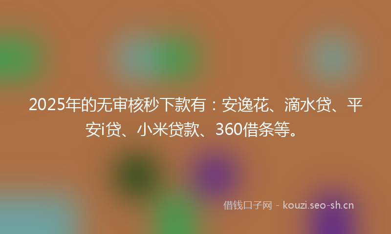 2025年的无审核秒下款有：安逸花、滴水贷、平安i贷、小米贷款、360借条等。