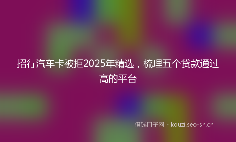 招行汽车卡被拒2025年精选，梳理五个贷款通过高的平台