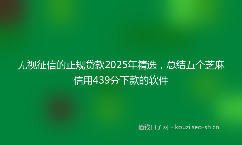 无视征信的正规贷款2025年精选，总结五个芝麻信用439分下款的软件