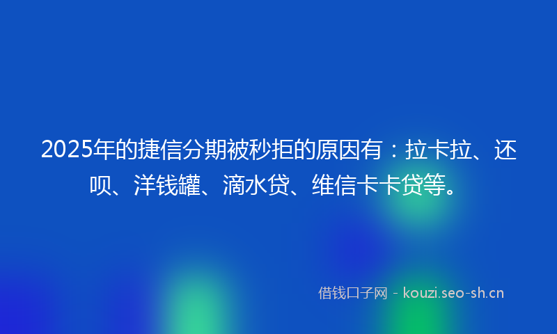 2025年的捷信分期被秒拒的原因有：拉卡拉、还呗、洋钱罐、滴水贷、维信卡卡贷等。