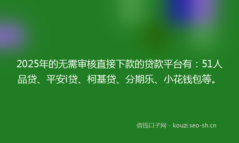 2025年的无需审核直接下款的贷款平台有：51人品贷、平安i贷、柯基贷、分期乐、小花钱包等。