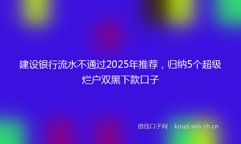 建设银行流水不通过2025年推荐，归纳5个超级烂户双黑下款口子