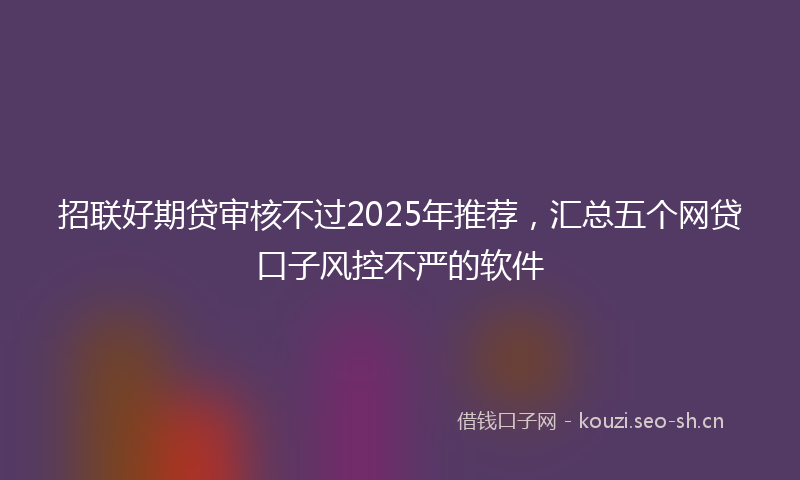 招联好期贷审核不过2025年推荐，汇总五个网贷口子风控不严的软件