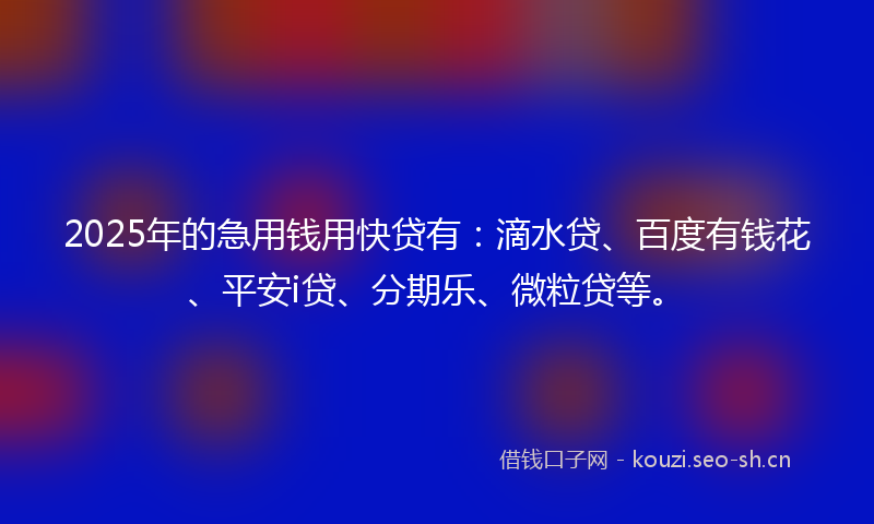 2025年的急用钱用快贷有：滴水贷、百度有钱花、平安i贷、分期乐、微粒贷等。