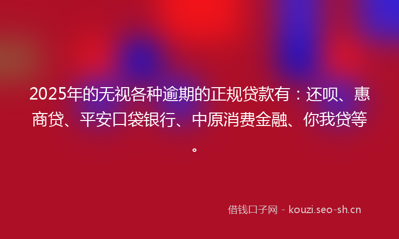 2025年的无视各种逾期的正规贷款有：还呗、惠商贷、平安口袋银行、中原消费金融、你我贷等。