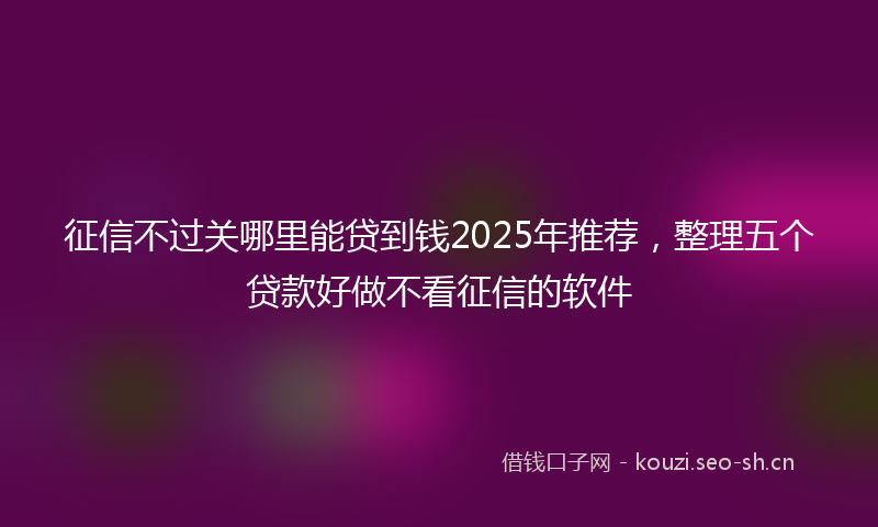 征信不过关哪里能贷到钱2025年推荐，整理五个贷款好做不看征信的软件