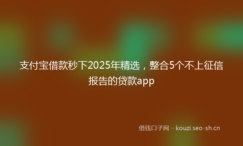 支付宝借款秒下2025年精选，整合5个不上征信报告的贷款app