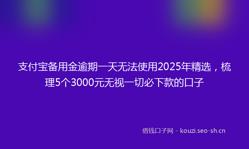 支付宝备用金逾期一天无法使用2025年精选，梳理5个3000元无视一切必下款的口子