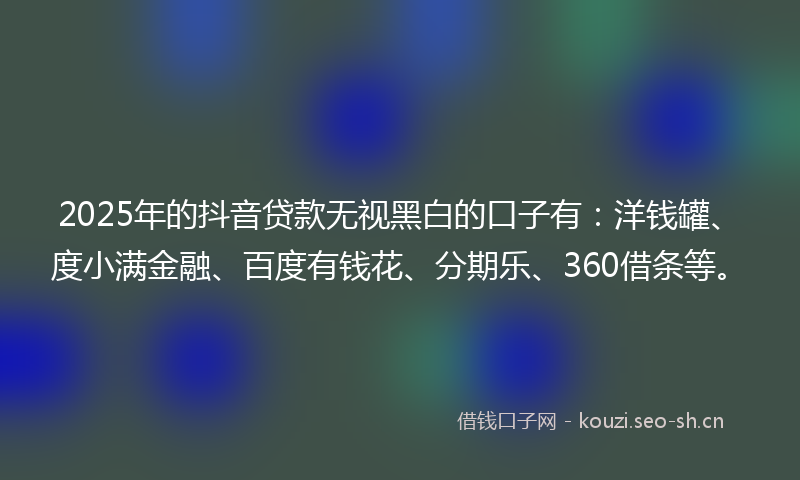 2025年的抖音贷款无视黑白的口子有：洋钱罐、度小满金融、百度有钱花、分期乐、360借条等。