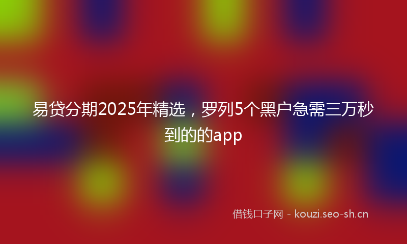 易贷分期2025年精选，罗列5个黑户急需三万秒到的的app
